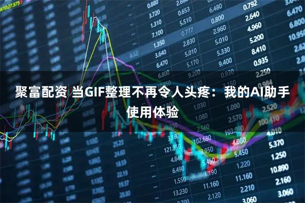 聚富配资 当GIF整理不再令人头疼：我的AI助手使用体验