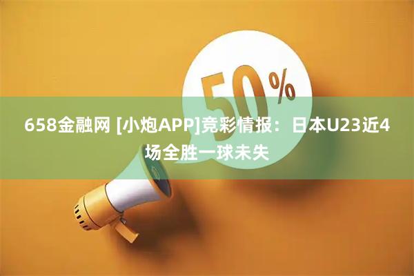 658金融网 [小炮APP]竞彩情报：日本U23近4场全胜一球未失