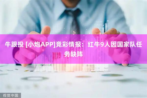 牛跟投 [小炮APP]竞彩情报：红牛9人因国家队任务缺阵