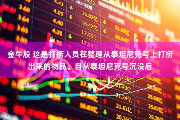 金牛股 这是打捞人员在整理从泰坦尼克号上打捞出来的物品。自从泰坦尼克号沉没后