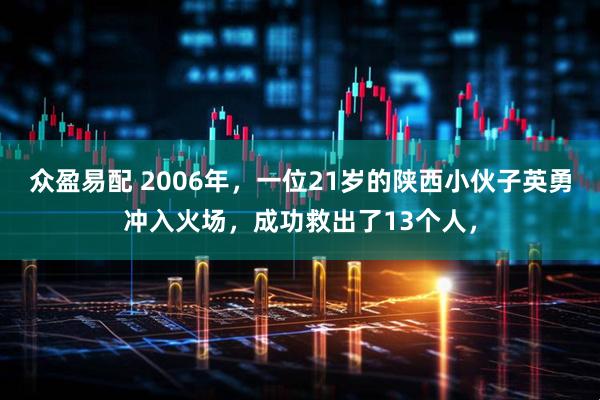 众盈易配 2006年，一位21岁的陕西小伙子英勇冲入火场，成功救出了13个人，