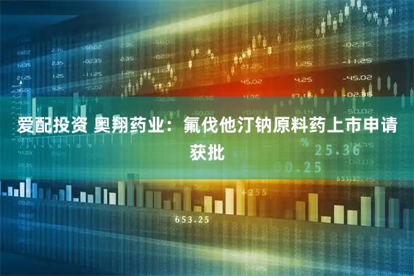 爱配投资 奥翔药业：氟伐他汀钠原料药上市申请获批