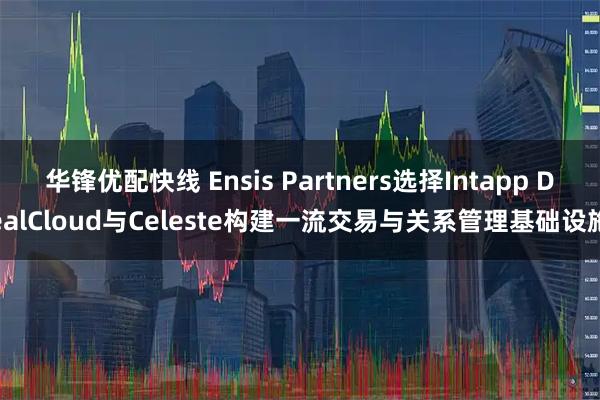 华锋优配快线 Ensis Partners选择Intapp DealCloud与Celeste构建一流交易与关系管理基础设施
