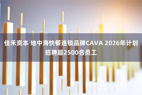 佳禾资本 地中海快餐连锁品牌CAVA 2026年计划招聘超2500名员工