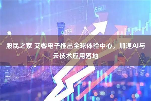 股民之家 艾睿电子推出全球体验中心，加速AI与云技术应用落地