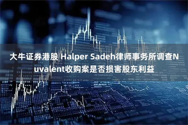 大牛证券港股 Halper Sadeh律师事务所调查Nuvalent收购案是否损害股东利益