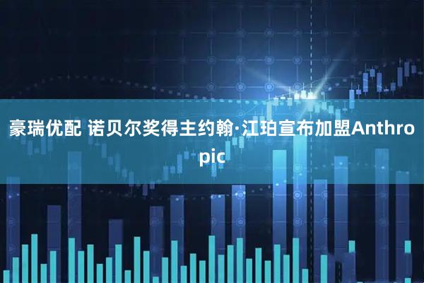 豪瑞优配 诺贝尔奖得主约翰·江珀宣布加盟Anthropic
