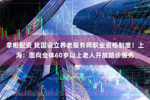 拿柜配资 我国设立养老服务师职业资格制度！上海：面向全体60岁以上老人开放陪诊服务
