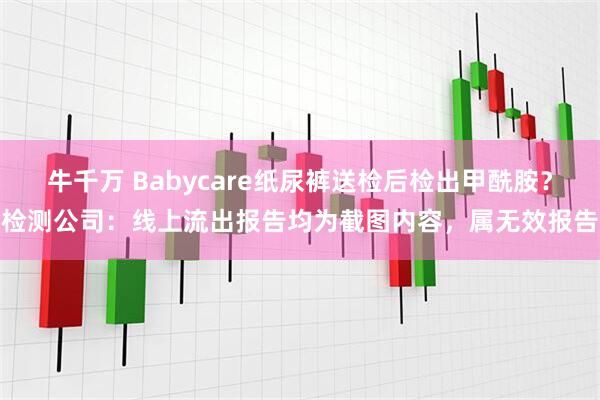 牛千万 Babycare纸尿裤送检后检出甲酰胺？检测公司：线上流出报告均为截图内容，属无效报告