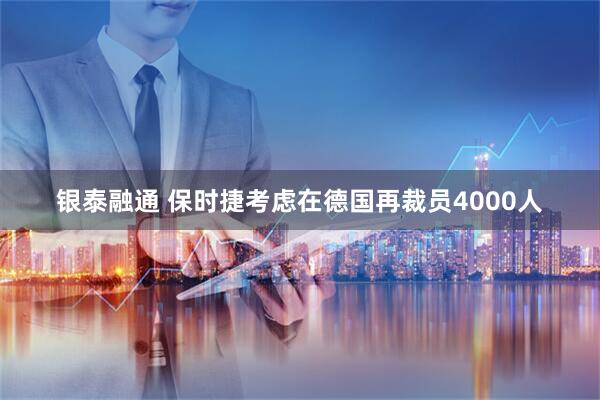 银泰融通 保时捷考虑在德国再裁员4000人