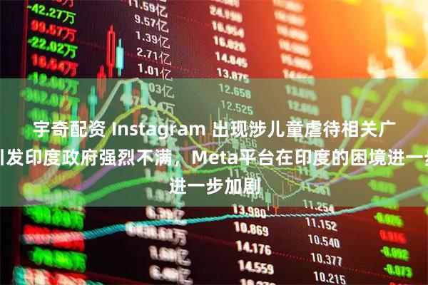 宇奇配资 Instagram 出现涉儿童虐待相关广告，引发印度政府强烈不满，Meta平台在印度的困境进一步加剧
