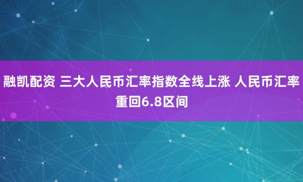 融凯配资 三大人民币汇率指数全线上涨 人民币汇率重回6.8区间
