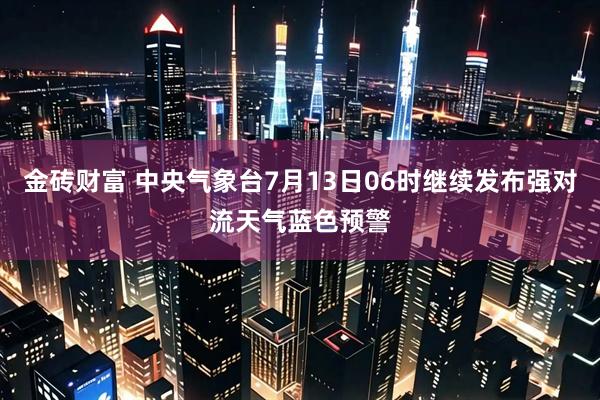 金砖财富 中央气象台7月13日06时继续发布强对流天气蓝色预警