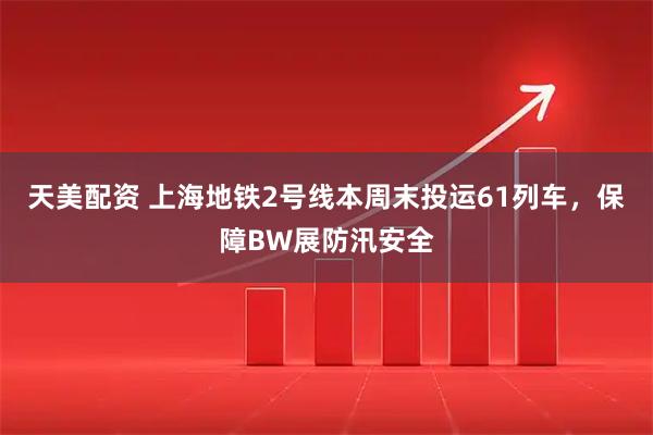 天美配资 上海地铁2号线本周末投运61列车，保障BW展防汛安全