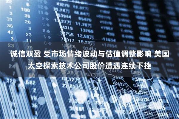 诚信双盈 受市场情绪波动与估值调整影响 美国太空探索技术公司股价遭遇连续下挫
