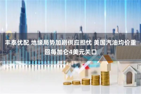 丰泰优配 地缘局势加剧供应担忧 美国汽油均价重回每加仑4美元关口