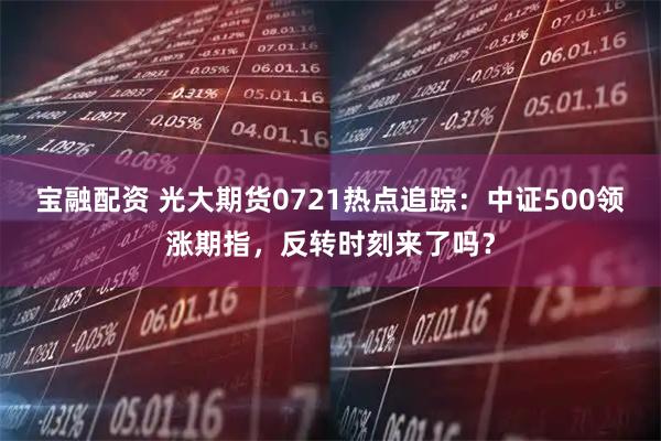 宝融配资 光大期货0721热点追踪：中证500领涨期指，反转时刻来了吗？
