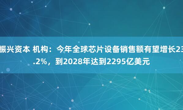 振兴资本 机构：今年全球芯片设备销售额有望增长23.2%，到2028年达到2295亿美元