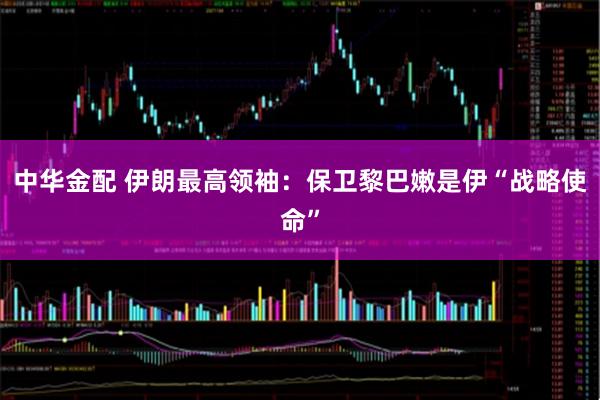 中华金配 伊朗最高领袖：保卫黎巴嫩是伊“战略使命”