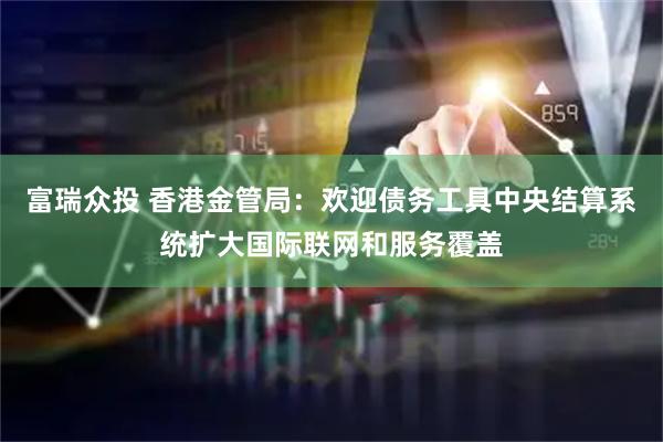 富瑞众投 香港金管局：欢迎债务工具中央结算系统扩大国际联网和服务覆盖