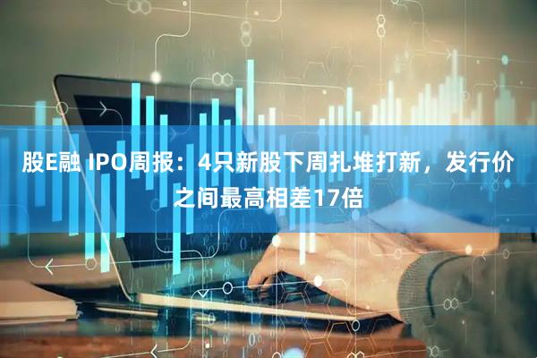 股E融 IPO周报：4只新股下周扎堆打新，发行价之间最高相差17倍