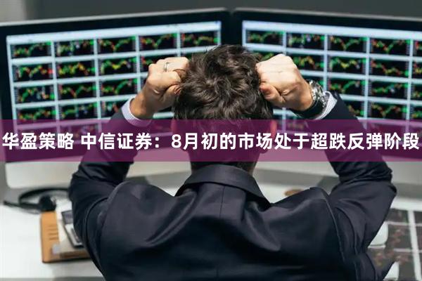 华盈策略 中信证券：8月初的市场处于超跌反弹阶段