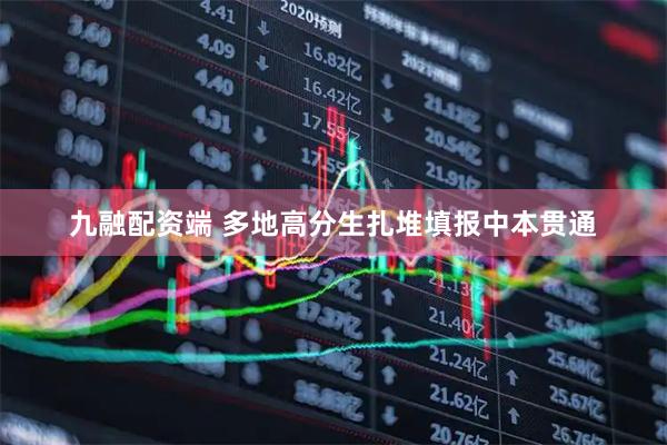 九融配资端 多地高分生扎堆填报中本贯通