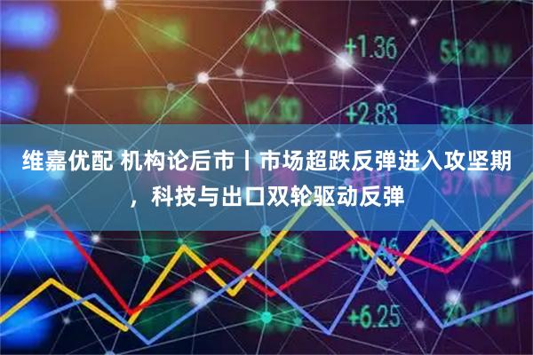 维嘉优配 机构论后市丨市场超跌反弹进入攻坚期，科技与出口双轮驱动反弹