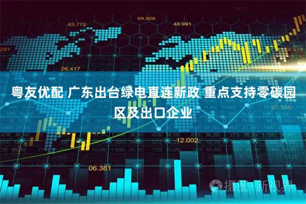 粤友优配 广东出台绿电直连新政 重点支持零碳园区及出口企业